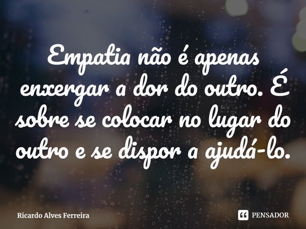 ⁠Empatia não é apenas enxergar a dor do outro. É sobre se colocar no lugar do outro e se dispor a ajudá-lo.... Frase de Ricardo Alves Ferreira.