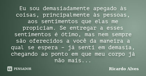 Eu sou demasiadamente apegado às coisas, principalmente às pessoas, aos sentimentos que elas me propiciam. Se entregar a esses sentimentos é ótimo, mas nem semp... Frase de Ricardo Alves.