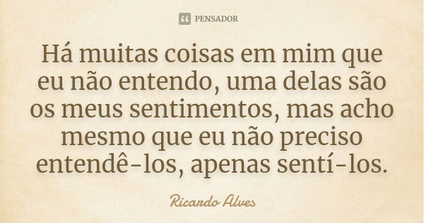 Há muitas coisas em mim que eu não entendo, uma delas são os meus sentimentos, mas acho mesmo que eu não preciso entendê-los, apenas sentí-los.... Frase de Ricardo Alves.