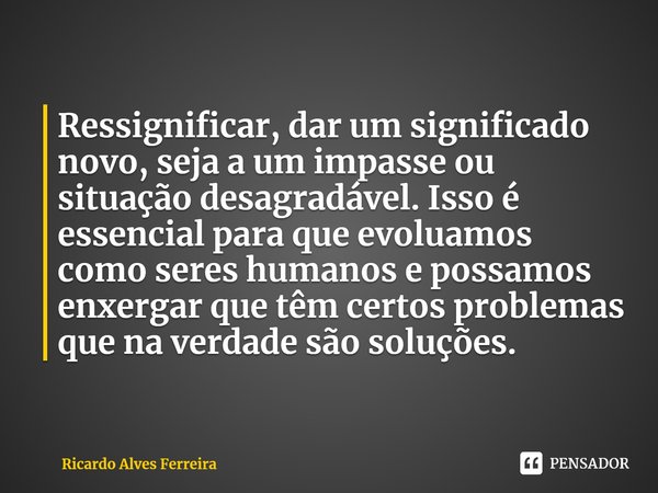 ⁠Ressignificar, dar um significado novo, seja a um impasse ou situação desagradável. Isso é essencial para que evoluamos como seres humanos e possamos enxergar ... Frase de Ricardo Alves Ferreira.