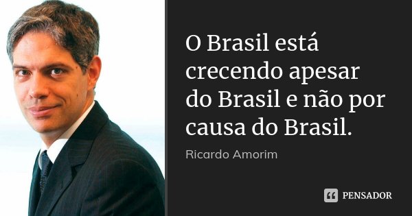 O Brasil está crecendo apesar do Brasil e não por causa do Brasil.... Frase de Ricardo Amorim.