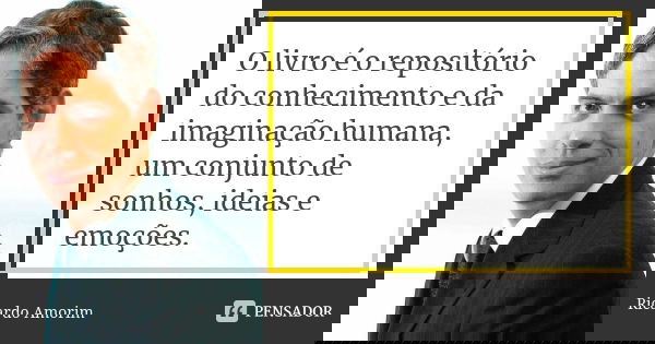 O livro é o repositório do conhecimento e da imaginação humana, um conjunto de sonhos, ideias e emoções.... Frase de Ricardo Amorim.