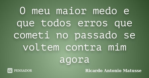 O meu maior medo e que todos erros que cometi no passado se voltem contra mim agora... Frase de Ricardo Antonio Matusse.