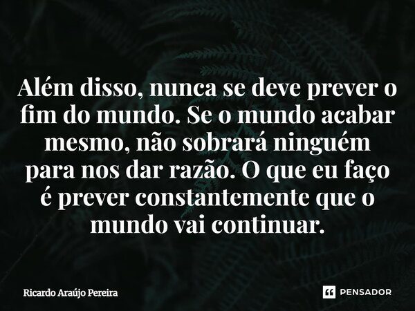 Além disso, nunca se deve prever o fim do mundo. Se o mundo acabar mesmo, não sobrará ninguém para nos dar razão. O que eu faço é prever constantemente que o mu... Frase de Ricardo Araújo Pereira.