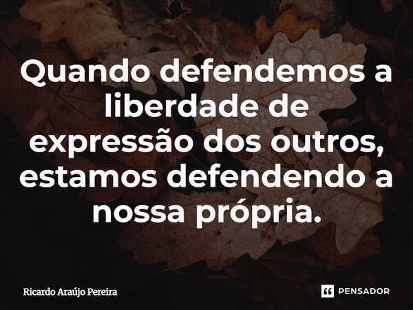 Quando defendemos a liberdade de expressão dos outros, estamos defendendo a nossa própria.... Frase de Ricardo Araújo Pereira.