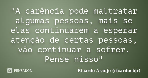 "A carência pode maltratar algumas pessoas, mais se elas continuarem a esperar atenção de certas pessoas, vão continuar a sofrer. Pense nisso"... Frase de Ricardo Araujo (ricardocbjr).