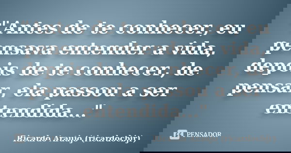 "Antes de te conhecer, eu pensava entender a vida, depois de te conhecer, de pensar, ela passou a ser entendida..."... Frase de Ricardo Araujo (ricardocbjr).