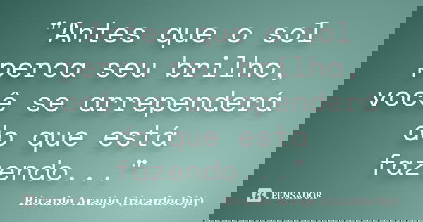 "Antes que o sol perca seu brilho, você se arrependerá do que está fazendo..."... Frase de Ricardo Araujo (ricardocbjr).