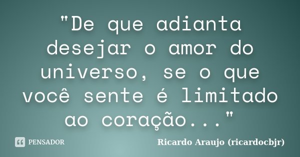 "De que adianta desejar o amor do universo, se o que você sente é limitado ao coração..."... Frase de Ricardo Araujo (ricardocbjr).