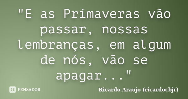 "E as Primaveras vão passar, nossas lembranças, em algum de nós, vão se apagar..."... Frase de Ricardo Araujo (ricardocbjr).