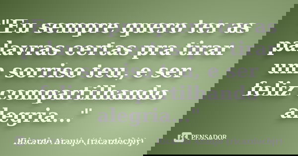 "Eu sempre quero ter as palavras certas pra tirar um sorriso teu, e ser feliz compartilhando alegria..."... Frase de Ricardo Araujo (ricardocbjr).