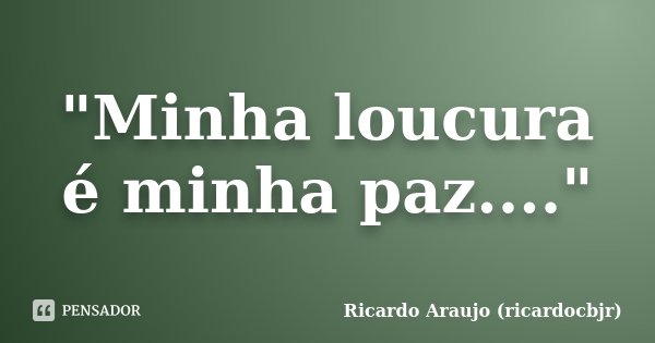 "Minha loucura é minha paz...."... Frase de Ricardo Araujo (ricardocbjr).