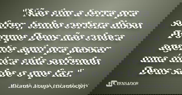 "Não vim a terra pra sofrer, tenho certeza disso. Porque Deus não coloca agente aqui pra passar uma única vida sofrendo. Deus sabe o que faz."... Frase de Ricardo Araujo (ricardocbjr).