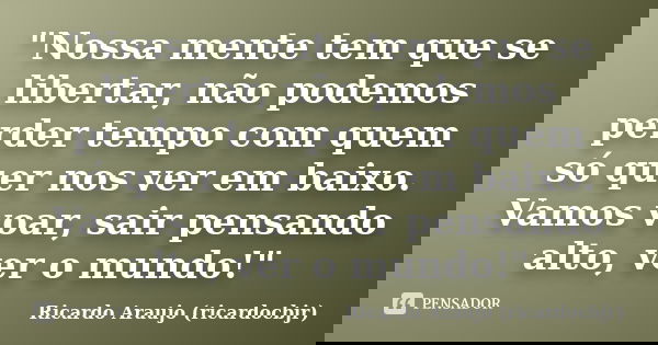 "Nossa mente tem que se libertar, não podemos perder tempo com quem só quer nos ver em baixo. Vamos voar, sair pensando alto, ver o mundo!"... Frase de Ricardo Araujo (ricardocbjr).