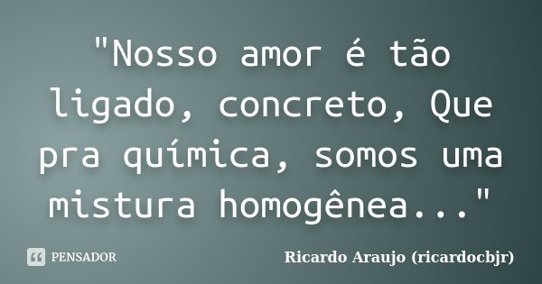 "Nosso amor é tão ligado, concreto, Que pra química, somos uma mistura homogênea..."... Frase de Ricardo Araujo (ricardocbjr).