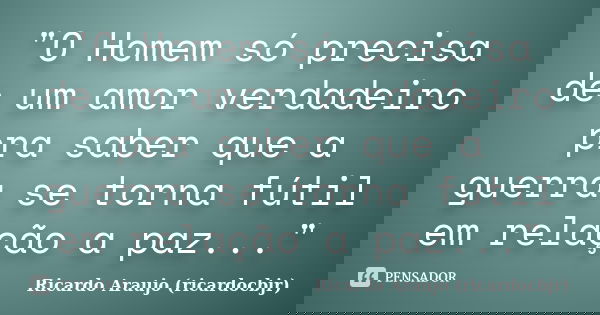 "O Homem só precisa de um amor verdadeiro pra saber que a guerra se torna fútil em relação a paz..."... Frase de Ricardo Araujo (ricardocbjr).