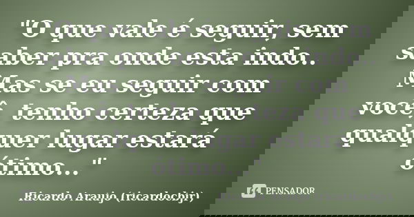 "O que vale é seguir, sem saber pra onde esta indo.. Mas se eu seguir com você, tenho certeza que qualquer lugar estará ótimo..."... Frase de Ricardo Araujo (ricardocbjr).