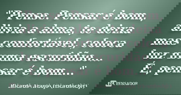 "Pense. Pensar é bom, alivia a alma, te deixa mas confortável, coloca luz numa escuridão... É, pensar é bom..."... Frase de Ricardo Araujo (ricardocbjr).