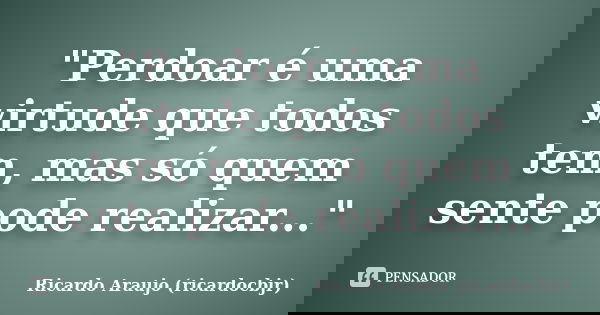 "Perdoar é uma virtude que todos tem, mas só quem sente pode realizar..."... Frase de Ricardo Araujo (ricardocbjr).