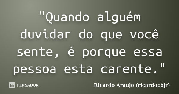 "Quando alguém duvidar do que você sente, é porque essa pessoa esta carente."... Frase de Ricardo Araujo (ricardocbjr).