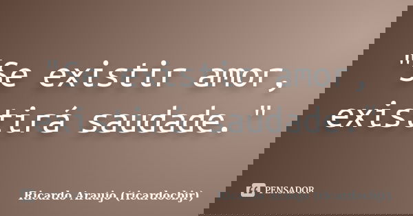 "Se existir amor, existirá saudade."... Frase de Ricardo Araujo (ricardocbjr).