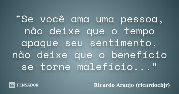 "Se você ama uma pessoa, não deixe que o tempo apague seu sentimento, não deixe que o benefício se torne malefício..."... Frase de Ricardo Araujo (ricardocbjr).