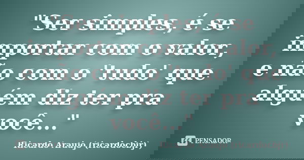 "Ser simples, é se importar com o valor, e não com o 'tudo' que alguém diz ter pra você..."... Frase de Ricardo Araujo (ricardocbjr).
