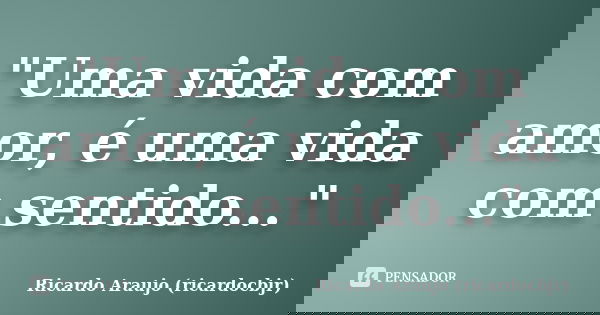 "Uma vida com amor, é uma vida com sentido..."... Frase de Ricardo Araujo (ricardocbjr).