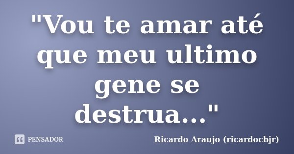 "Vou te amar até que meu ultimo gene se destrua..."... Frase de Ricardo Araujo (ricardocbjr).