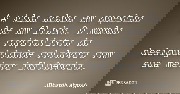 A vida acaba em questão de um flash. O mundo capitalista da desigualdade colabora com sua maior influência.... Frase de Ricardo Argolo.