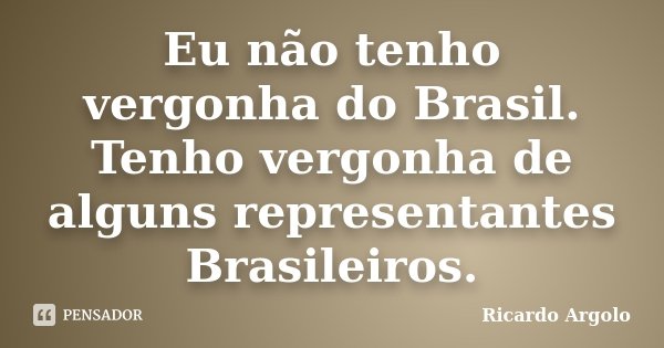 Eu não tenho vergonha do Brasil. Tenho vergonha de alguns representantes Brasileiros.... Frase de Ricardo Argolo.