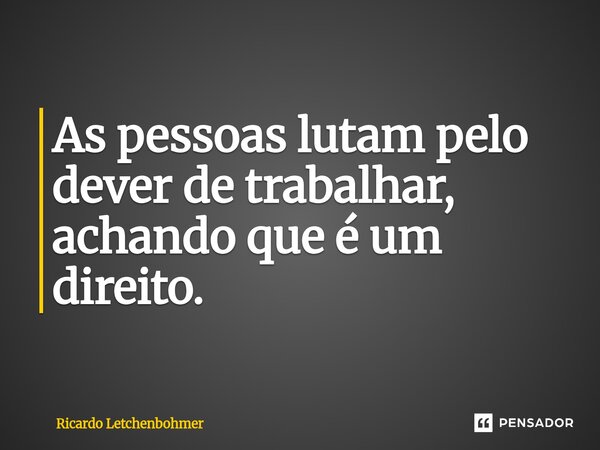 ⁠As pessoas lutam pelo dever de trabalhar, achando que é um direito.... Frase de Ricardo Letchenbohmer.