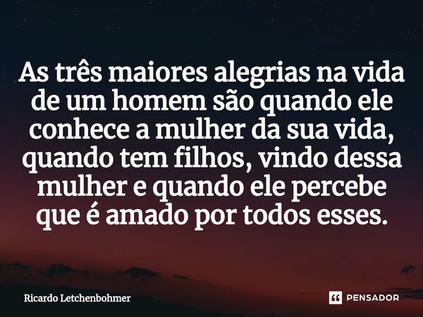 ⁠As três maiores alegrias na vida de um homem são quando ele conhece a mulher da sua vida, quando tem filhos, vindo dessa mulher e quando ele percebe que é amad... Frase de Ricardo Letchenbohmer.