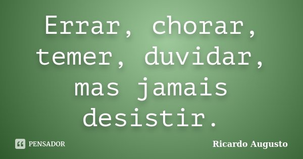 Errar, chorar, temer, duvidar, mas jamais desistir.... Frase de Ricardo Augusto.