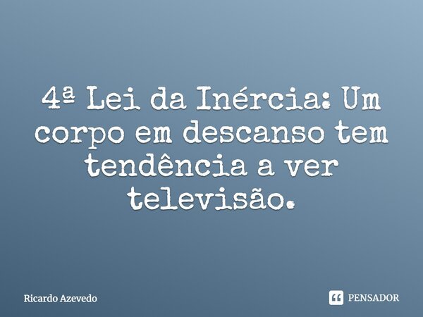 4ª Lei da Inércia: Um corpo em descanso tem tendência a ver televisão.... Frase de Ricardo Azevedo.