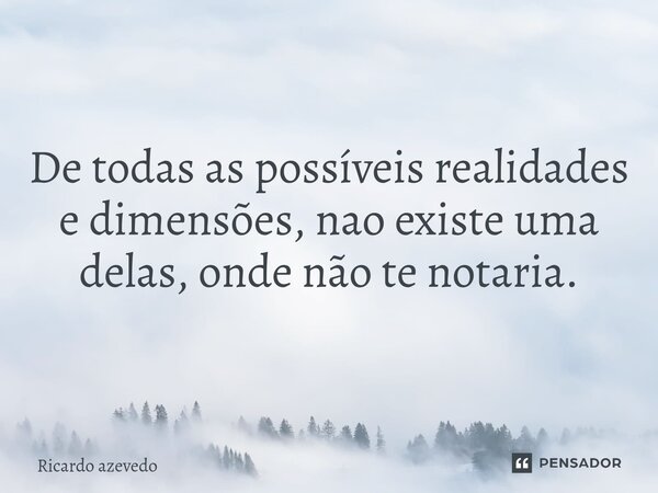 ⁠De todas as possíveis realidades e dimensões, nao existe uma delas, onde não te notaria.... Frase de Ricardo Azevedo.