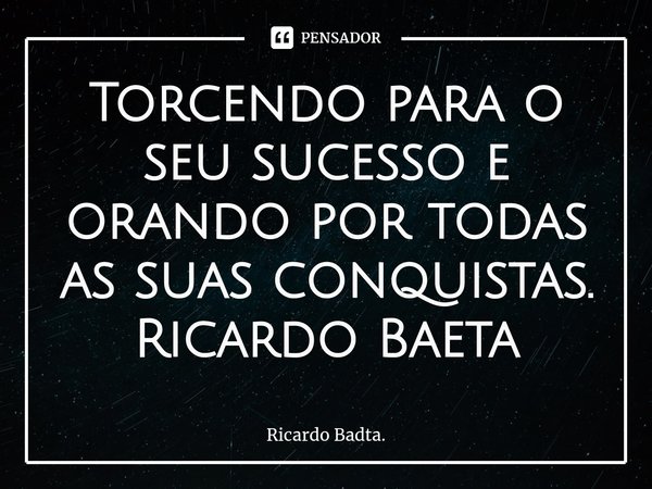 ⁠Torcendo para o seu sucesso e orando por todas as suas conquistas.
Ricardo Baeta... Frase de Ricardo Badta..
