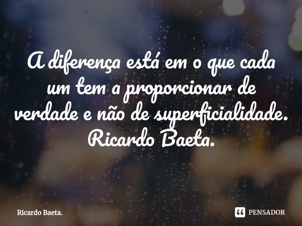 ⁠A diferença está em o que cada um tem a proporcionar de verdade e não de superficialidade. Ricardo Baeta.... Frase de Ricardo Baeta..