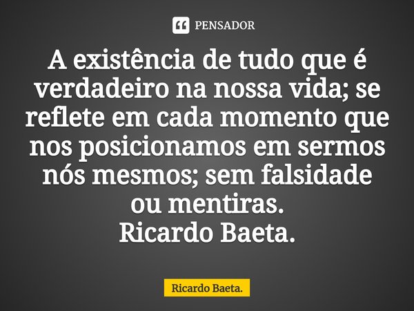 ⁠A existência de tudo que é verdadeiro na nossa vida; se reflete em cada momento que nos posicionamos em sermos nós mesmos; sem falsidade ou mentiras.
Ricardo B... Frase de Ricardo Baeta..