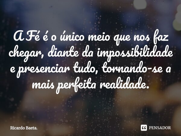 ⁠A Fé é o único meio que nos faz chegar, diante da impossibilidade e presenciar tudo, tornando-se a mais perfeita realidade.... Frase de Ricardo Baeta..