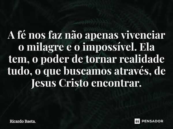 ⁠A fé nos faz não apenas vivenciar o milagre e o impossível. Ela tem, o poder de tornar realidade tudo, o que buscamos através, de Jesus Cristo encontrar.... Frase de Ricardo Baeta..