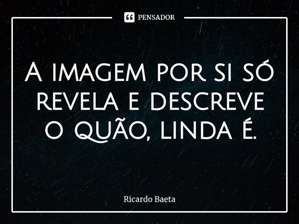 ⁠A imagem por si só revela e descreve o quão, linda é.... Frase de Ricardo Baeta.