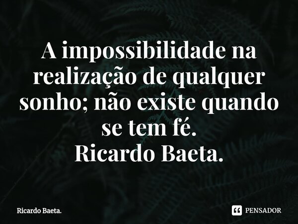 ⁠A impossibilidade na realização de qualquer sonho; não existe quando se tem fé. Ricardo Baeta.... Frase de Ricardo Baeta..