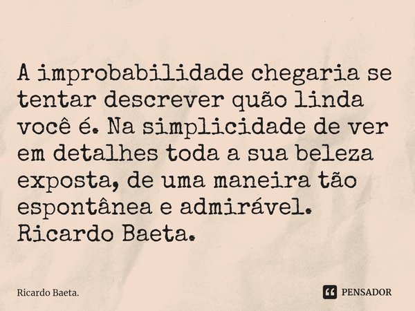 ⁠A improbabilidade chegaria se tentar descrever quão linda você é. Na simplicidade de ver em detalhes toda a sua beleza exposta, de uma maneira tão espontânea e... Frase de Ricardo Baeta..