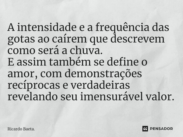 ⁠A intensidade e a frequência das gotas ao caírem que descrevem como será a chuva. E assim também se define o amor, com demonstrações recíprocas e verdadeiras r... Frase de Ricardo Baeta..