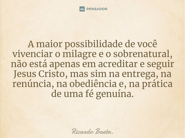 ⁠A maior possibilidade de você vivenciar o milagre e o sobrenatural, não está apenas em acreditar e seguir Jesus Cristo, mas sim na entrega, na renúncia, na obe... Frase de Ricardo Baeta..