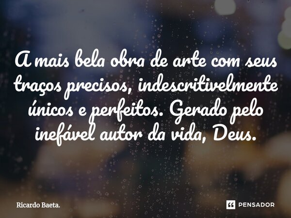 ⁠A mais bela obra de arte com seus traços precisos, indescritivelmente únicos e perfeitos. Gerado pelo inefável autor da vida, Deus.... Frase de Ricardo Baeta..