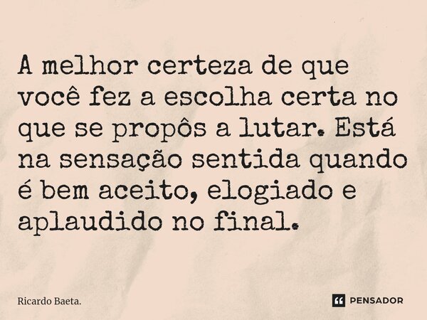 ⁠A melhor certeza de que você fez a escolha certa no que se propôs a lutar. Está na sensação sentida quando é bem aceito, elogiado e aplaudido no final.... Frase de Ricardo Baeta..