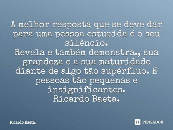 ⁠A melhor resposta que se deve dar para uma pessoa estupida é o seu silêncio. Revela e também demonstra., sua grandeza e a sua maturidade diante de algo tão sup... Frase de Ricardo Baeta..