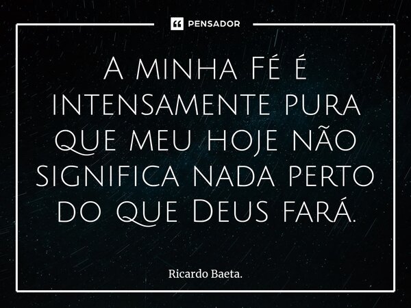 ⁠A minha Fé é intensamente pura que meu hoje não significa nada perto do que Deus fará.... Frase de Ricardo Baeta..